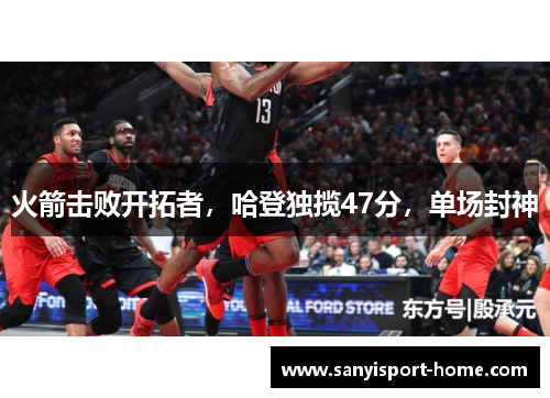 火箭击败开拓者，哈登独揽47分，单场封神