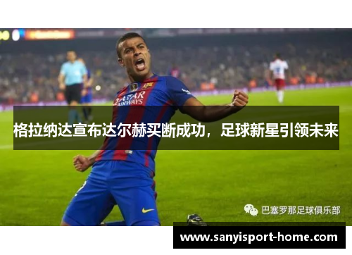 格拉纳达宣布达尔赫买断成功，足球新星引领未来
