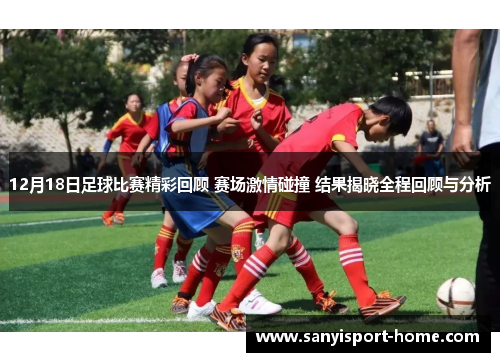12月18日足球比赛精彩回顾 赛场激情碰撞 结果揭晓全程回顾与分析