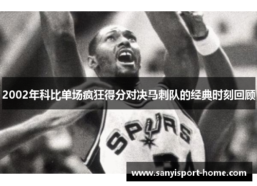 2002年科比单场疯狂得分对决马刺队的经典时刻回顾
