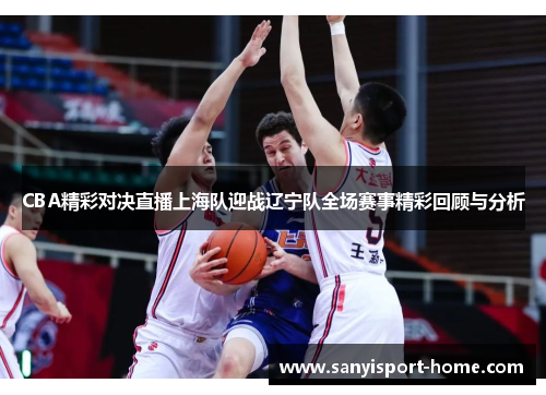 CBA精彩对决直播上海队迎战辽宁队全场赛事精彩回顾与分析