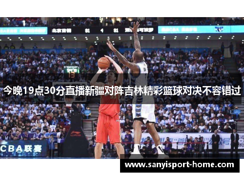 今晚19点30分直播新疆对阵吉林精彩篮球对决不容错过